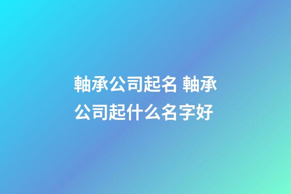 軸承公司起名 軸承公司起什么名字好-第1張-公司起名-玄機派
